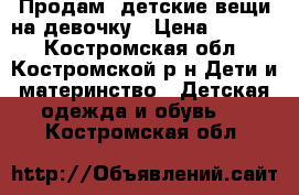 Продам  детские вещи на девочку › Цена ­ 2 000 - Костромская обл., Костромской р-н Дети и материнство » Детская одежда и обувь   . Костромская обл.